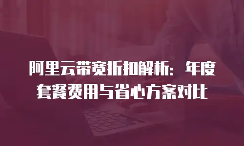 阿里云带宽折扣解析：年度套餐费用与省心方案对比