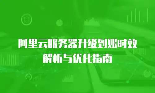阿里云服务器升级到账时效解析与优化指南