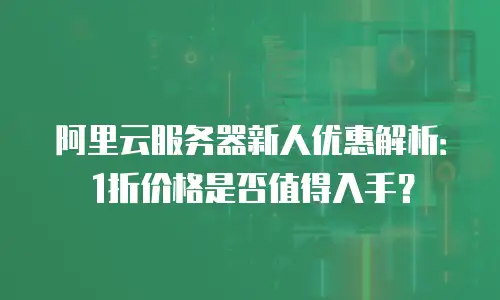 阿里云服务器新人优惠解析：1折价格是否值得入手？