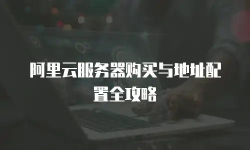 阿里云服务器购买与地址配置全攻略