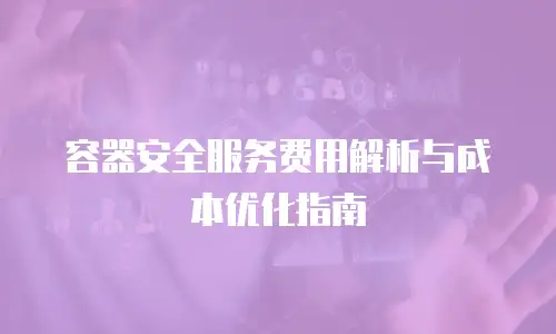 容器安全服务费用解析与成本优化指南