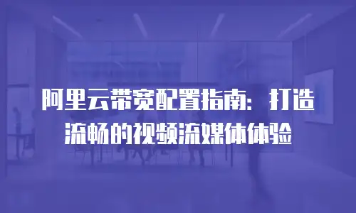 阿里云带宽配置指南：打造流畅的视频流媒体体验