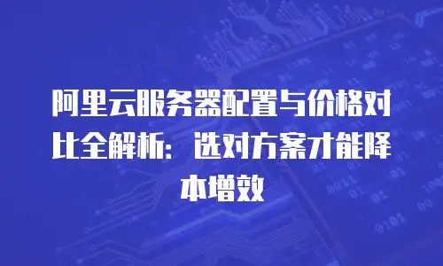 阿里云服务器配置与价格对比全解析：选对方案才能降本增效