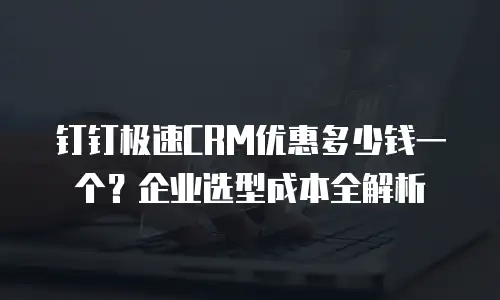 钉钉极速CRM优惠多少钱一个？企业选型成本全解析