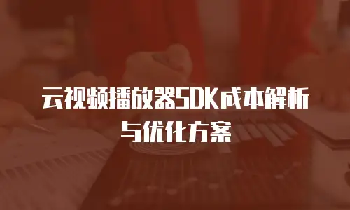 云视频播放器SDK成本解析与优化方案