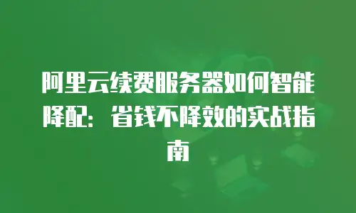 阿里云续费服务器如何智能降配：省钱不降效的实战指南
