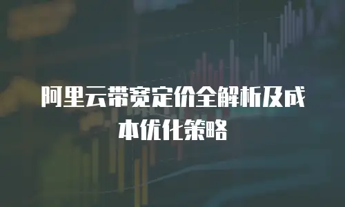 阿里云带宽定价全解析及成本优化策略
