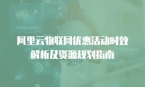 阿里云物联网优惠活动时效解析及资源规划指南