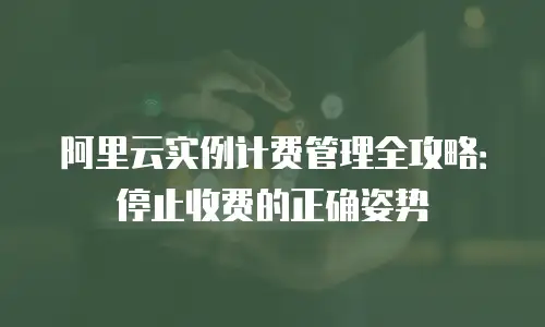 阿里云实例计费管理全攻略：停止收费的正确姿势