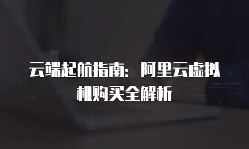 云端起航指南：阿里云虚拟机购买全解析