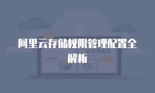 阿里云存储权限管理配置全解析