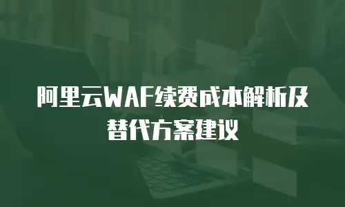 阿里云WAF续费成本解析及替代方案建议