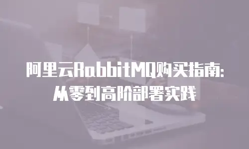 阿里云RabbitMQ购买指南：从零到高阶部署实践