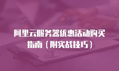 阿里云服务器优惠活动购买指南（附实战技巧）