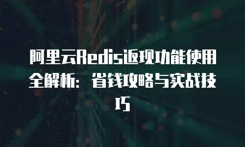 阿里云Redis返现功能使用全解析：省钱攻略与实战技巧
