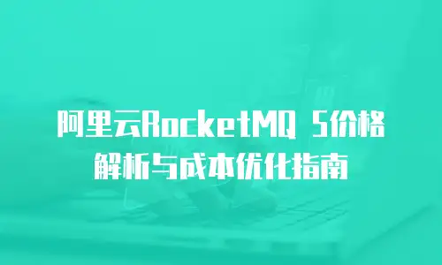 阿里云RocketMQ 5价格解析与成本优化指南