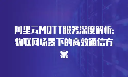 阿里云MQTT服务深度解析：物联网场景下的高效通信方案