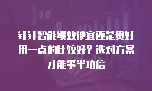 钉钉智能绩效便宜还是贵好用一点的比较好？选对方案才能事半功倍