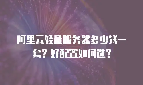 阿里云轻量服务器多少钱一套？好配置如何选？