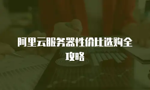 阿里云服务器性价比选购全攻略