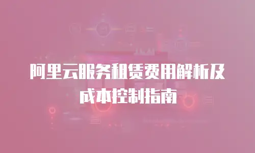 阿里云服务租赁费用解析及成本控制指南