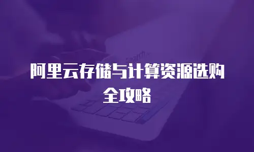阿里云存储与计算资源选购全攻略