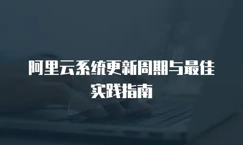 阿里云系统更新周期与最佳实践指南
