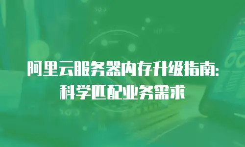 阿里云服务器内存升级指南：科学匹配业务需求
