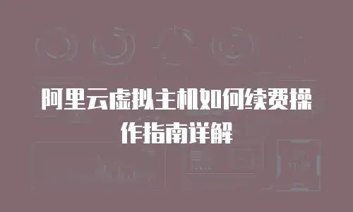 阿里云虚拟主机如何续费操作指南详解