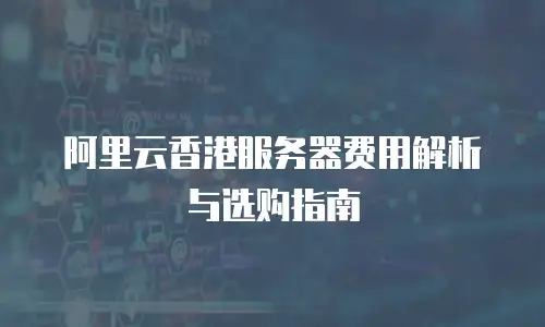 阿里云香港服务器费用解析与选购指南