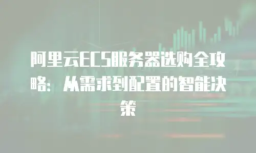 阿里云ECS服务器选购全攻略：从需求到配置的智能决策