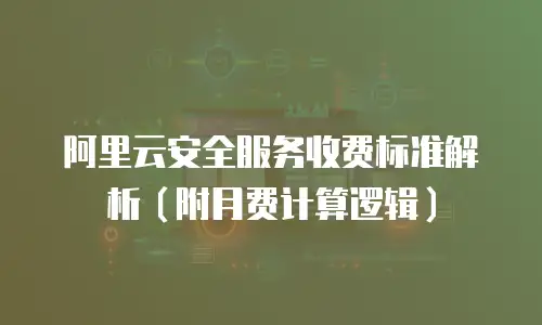 阿里云安全服务收费标准解析（附月费计算逻辑）