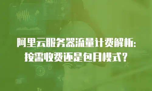 阿里云服务器流量计费解析：按需收费还是包月模式？