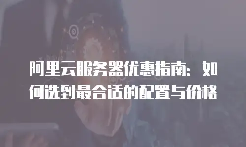 阿里云服务器优惠指南：如何选到最合适的配置与价格