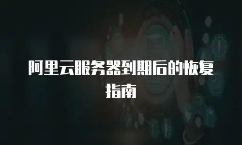 阿里云服务器到期后的恢复指南