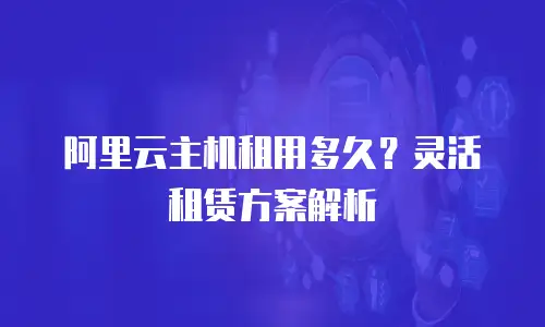 阿里云主机租用多久？灵活租赁方案解析