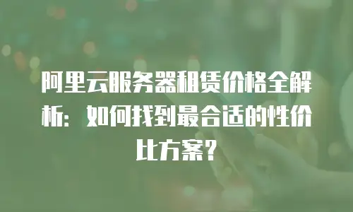阿里云服务器租赁价格全解析：如何找到最合适的性价比方案？
