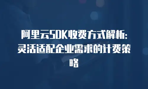 阿里云SDK收费方式解析：灵活适配企业需求的计费策略