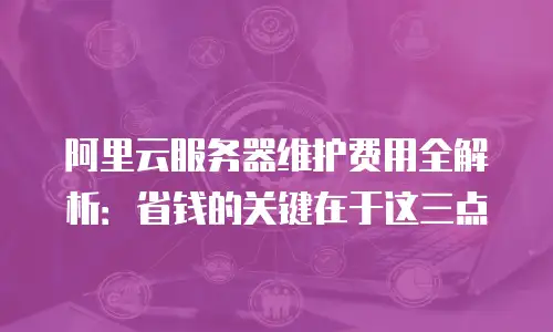 阿里云服务器维护费用全解析：省钱的关键在于这三点