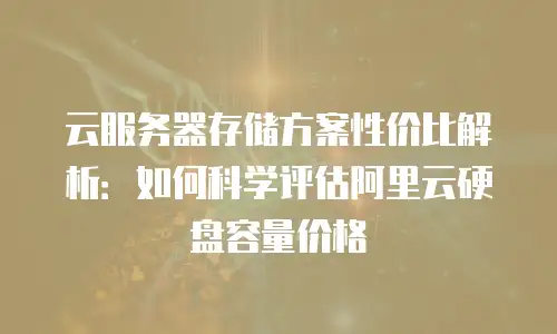 云服务器存储方案性价比解析：如何科学评估阿里云硬盘容量价格
