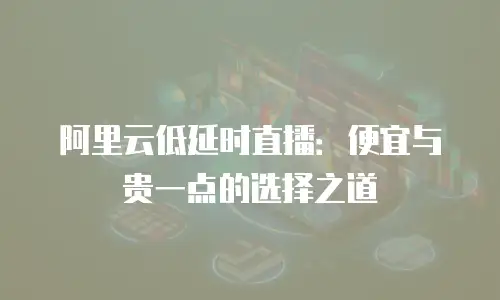 阿里云低延时直播：便宜与贵一点的选择之道