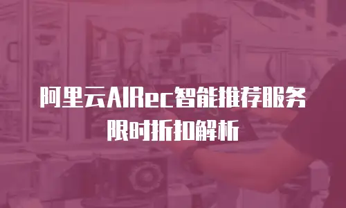 阿里云AIRec智能推荐服务限时折扣解析