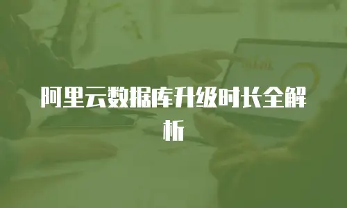 阿里云数据库升级时长全解析