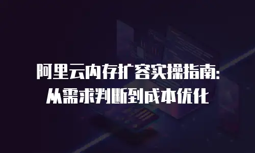 阿里云内存扩容实操指南：从需求判断到成本优化
