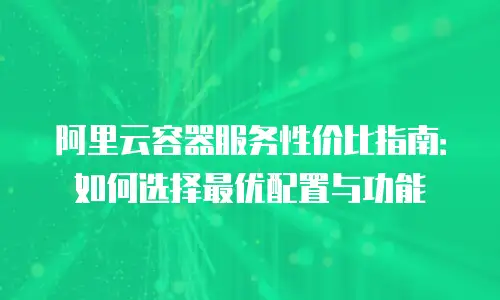 阿里云容器服务性价比指南：如何选择最优配置与功能