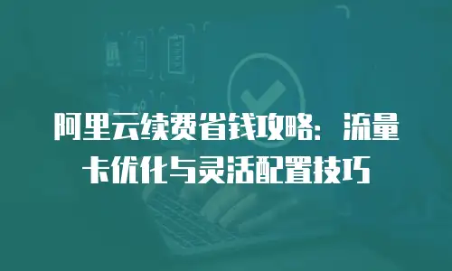 阿里云续费省钱攻略：流量卡优化与灵活配置技巧