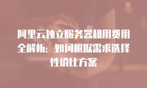 阿里云独立服务器租用费用全解析：如何根据需求选择性价比方案