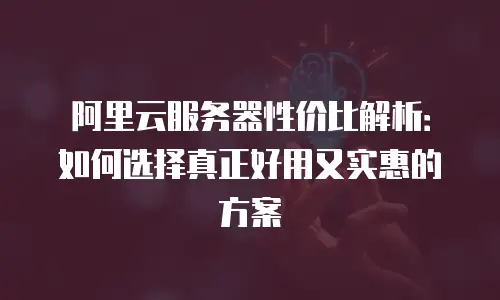 阿里云服务器性价比解析：如何选择真正好用又实惠的方案
