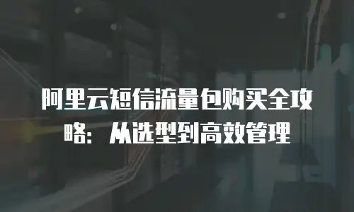 阿里云短信流量包购买全攻略：从选型到高效管理