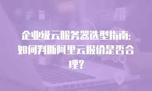 企业级云服务器选型指南：如何判断阿里云报价是否合理？